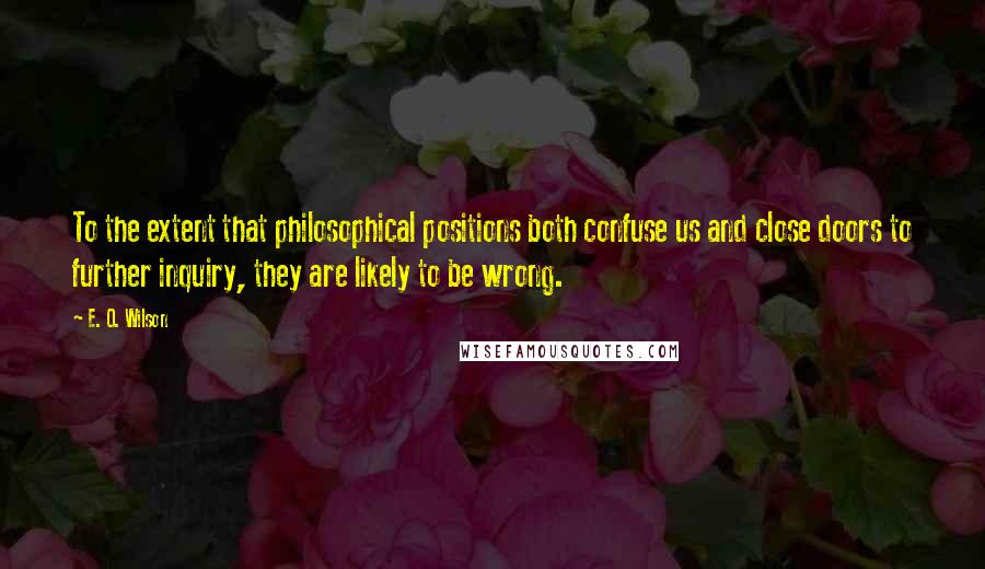 E. O. Wilson Quotes: To the extent that philosophical positions both confuse us and close doors to further inquiry, they are likely to be wrong.