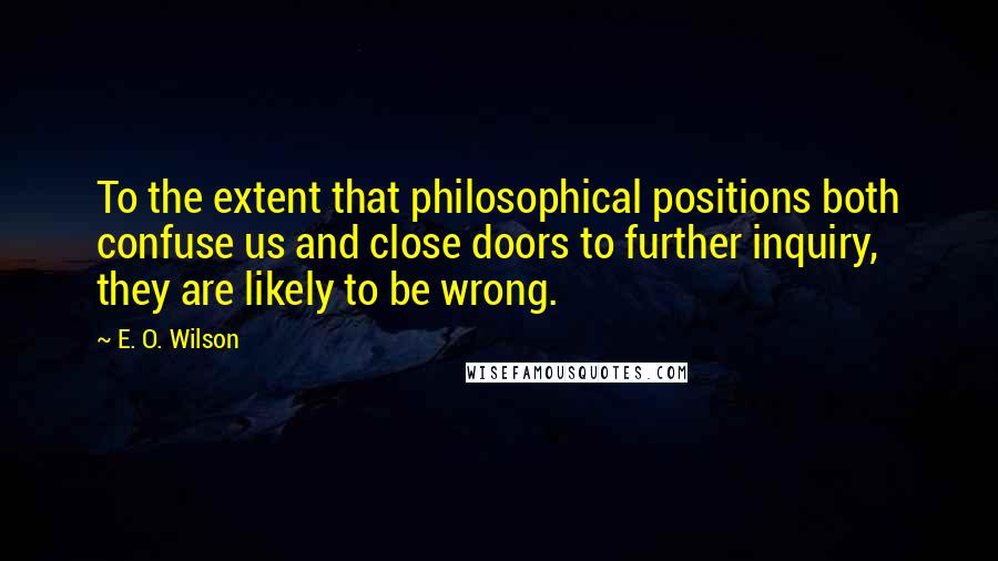 E. O. Wilson Quotes: To the extent that philosophical positions both confuse us and close doors to further inquiry, they are likely to be wrong.