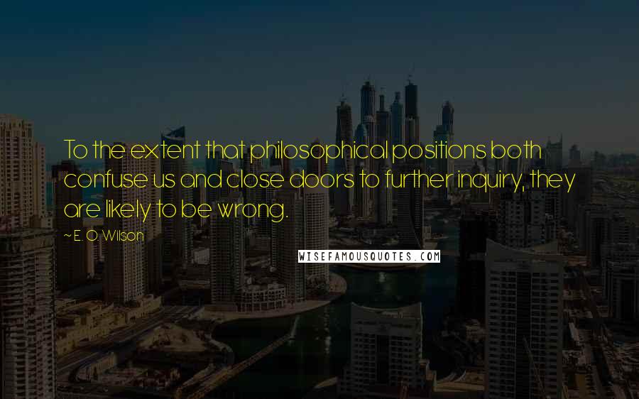 E. O. Wilson Quotes: To the extent that philosophical positions both confuse us and close doors to further inquiry, they are likely to be wrong.