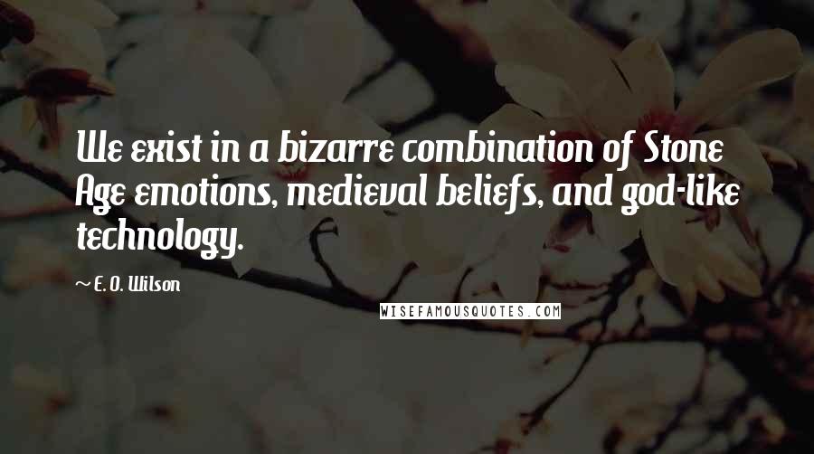 E. O. Wilson Quotes: We exist in a bizarre combination of Stone Age emotions, medieval beliefs, and god-like technology.