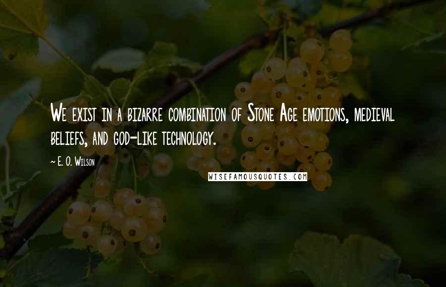 E. O. Wilson Quotes: We exist in a bizarre combination of Stone Age emotions, medieval beliefs, and god-like technology.