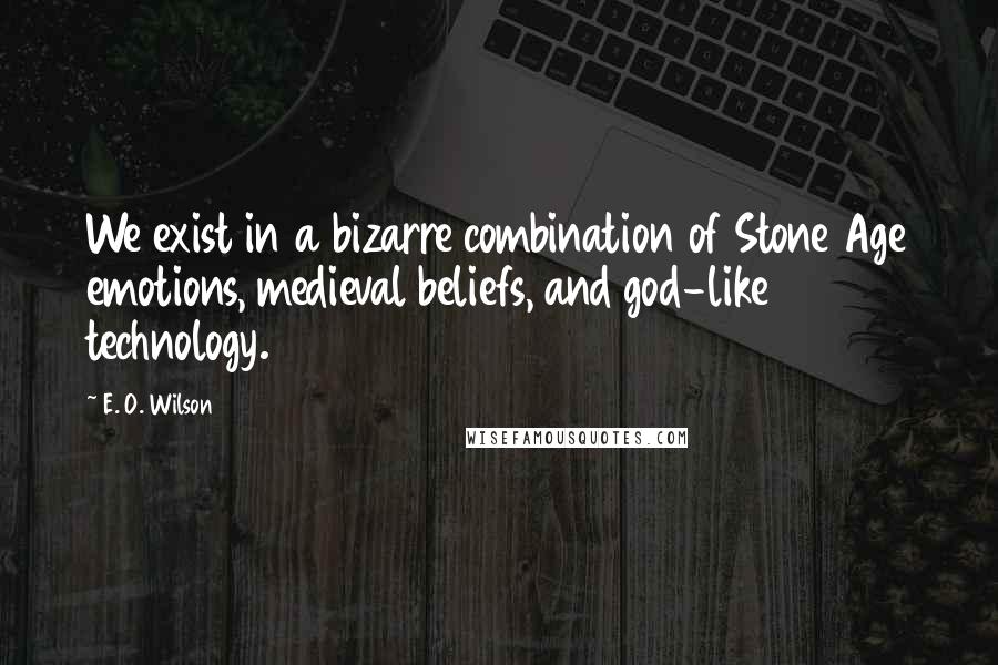 E. O. Wilson Quotes: We exist in a bizarre combination of Stone Age emotions, medieval beliefs, and god-like technology.