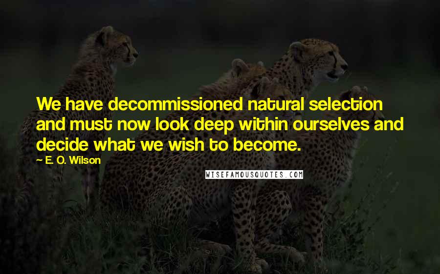 E. O. Wilson Quotes: We have decommissioned natural selection and must now look deep within ourselves and decide what we wish to become.