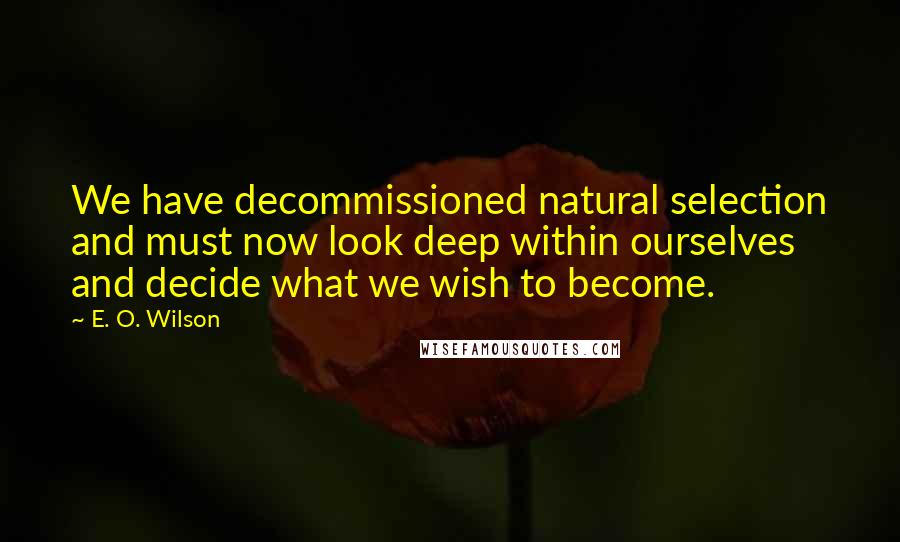 E. O. Wilson Quotes: We have decommissioned natural selection and must now look deep within ourselves and decide what we wish to become.