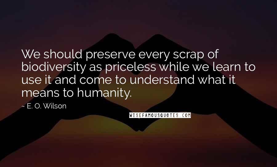 E. O. Wilson Quotes: We should preserve every scrap of biodiversity as priceless while we learn to use it and come to understand what it means to humanity.