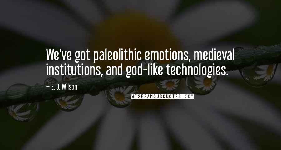 E. O. Wilson Quotes: We've got paleolithic emotions, medieval institutions, and god-like technologies.