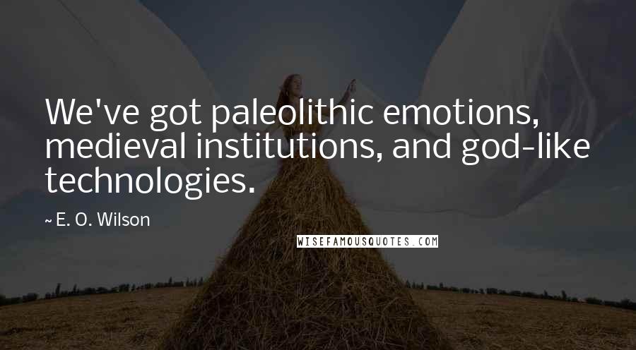 E. O. Wilson Quotes: We've got paleolithic emotions, medieval institutions, and god-like technologies.