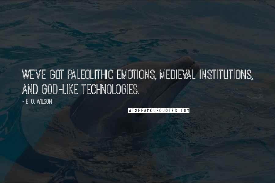 E. O. Wilson Quotes: We've got paleolithic emotions, medieval institutions, and god-like technologies.