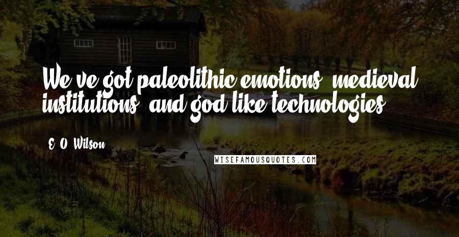 E. O. Wilson Quotes: We've got paleolithic emotions, medieval institutions, and god-like technologies.
