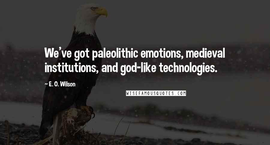 E. O. Wilson Quotes: We've got paleolithic emotions, medieval institutions, and god-like technologies.