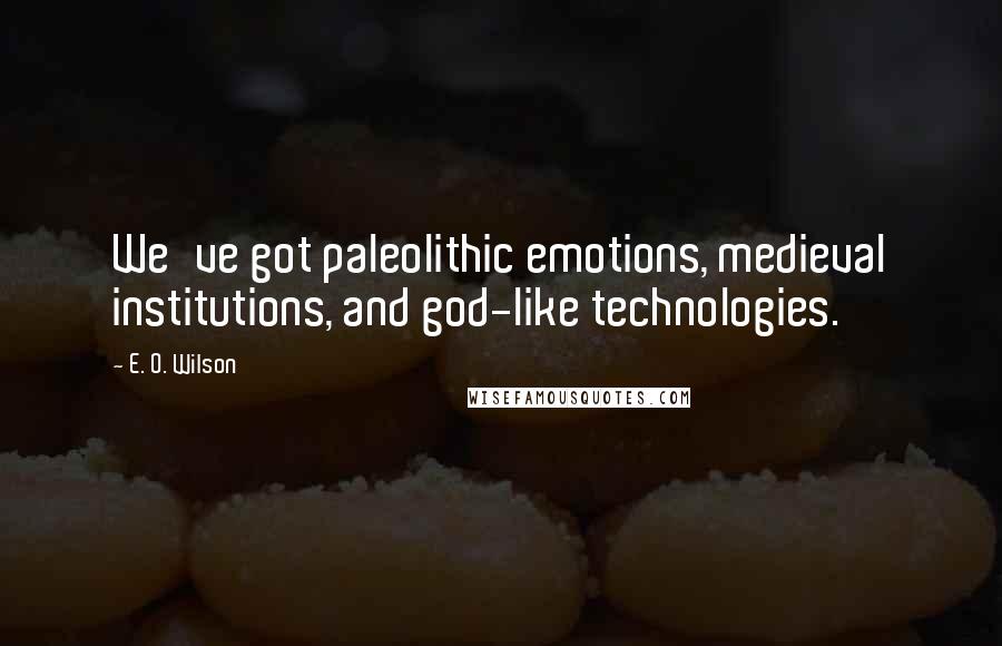 E. O. Wilson Quotes: We've got paleolithic emotions, medieval institutions, and god-like technologies.