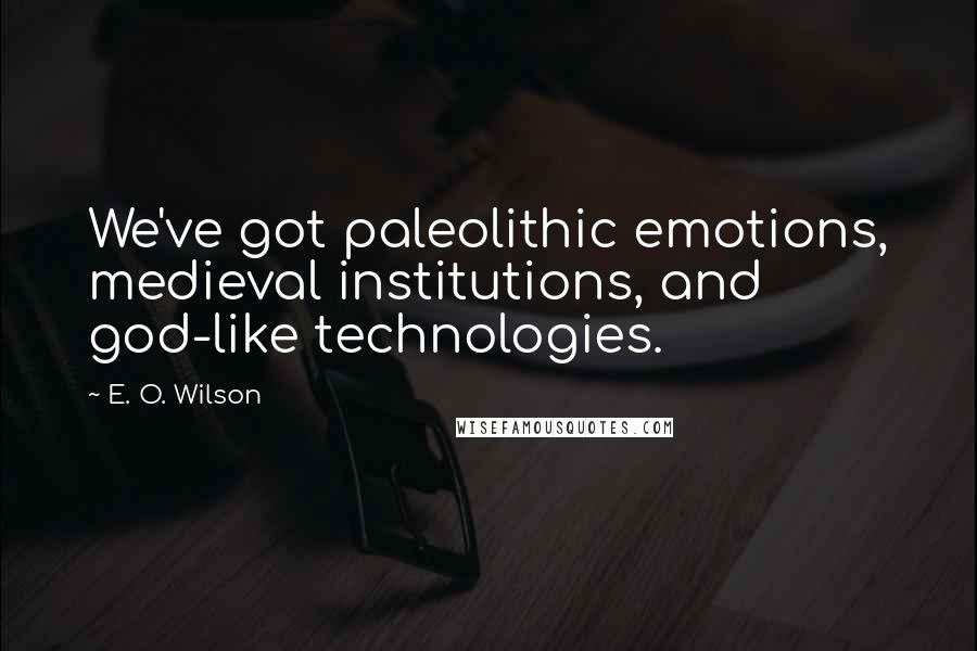 E. O. Wilson Quotes: We've got paleolithic emotions, medieval institutions, and god-like technologies.