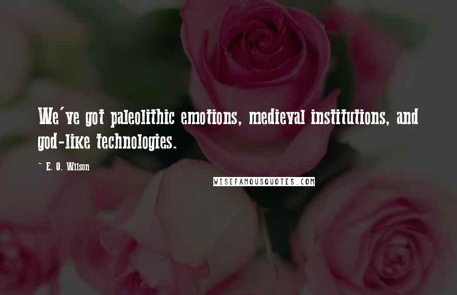 E. O. Wilson Quotes: We've got paleolithic emotions, medieval institutions, and god-like technologies.