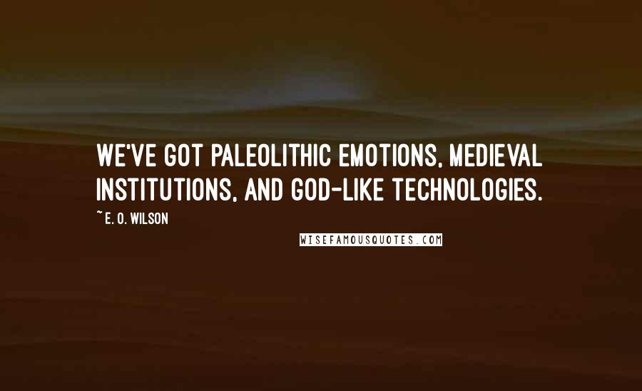 E. O. Wilson Quotes: We've got paleolithic emotions, medieval institutions, and god-like technologies.