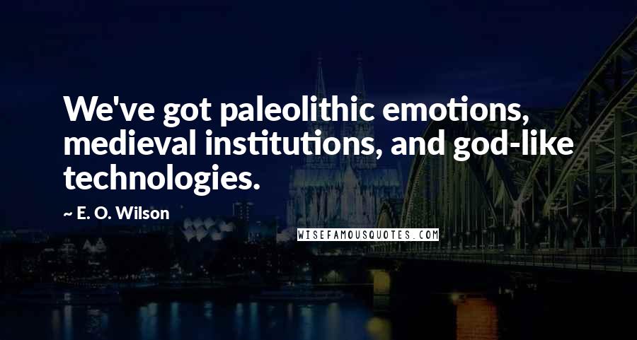 E. O. Wilson Quotes: We've got paleolithic emotions, medieval institutions, and god-like technologies.