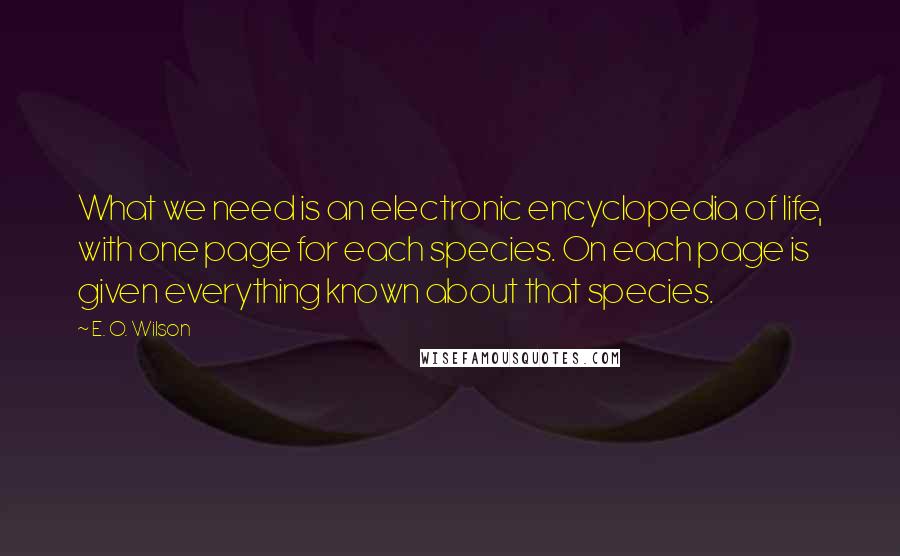E. O. Wilson Quotes: What we need is an electronic encyclopedia of life, with one page for each species. On each page is given everything known about that species.