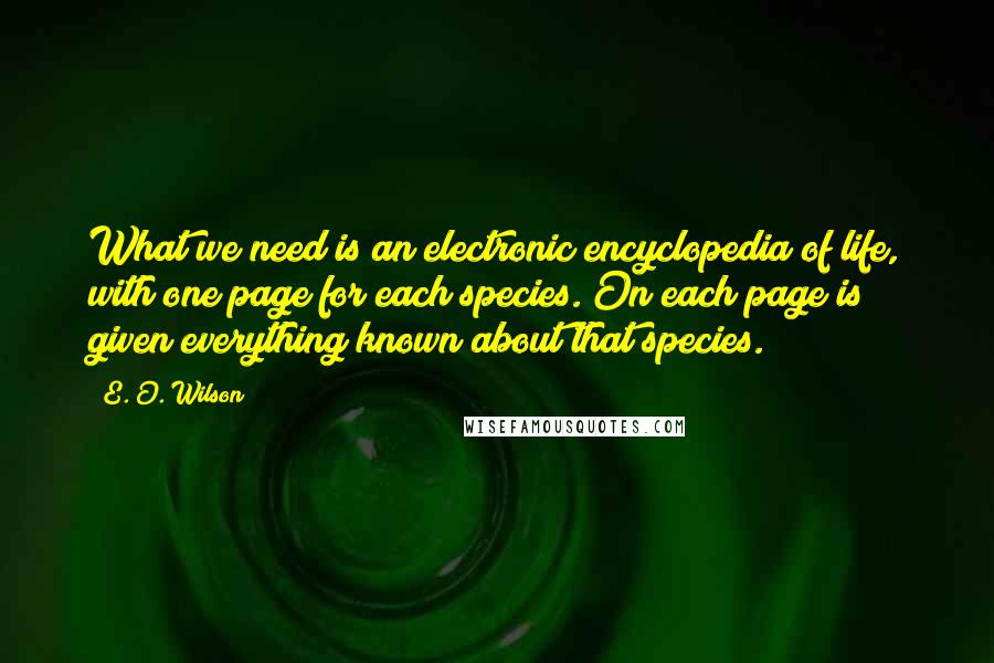 E. O. Wilson Quotes: What we need is an electronic encyclopedia of life, with one page for each species. On each page is given everything known about that species.