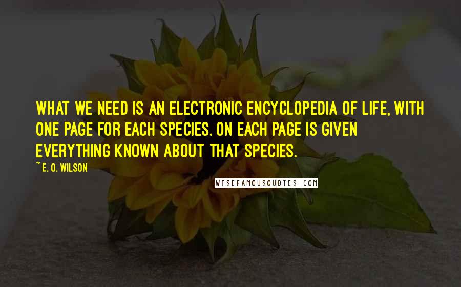 E. O. Wilson Quotes: What we need is an electronic encyclopedia of life, with one page for each species. On each page is given everything known about that species.