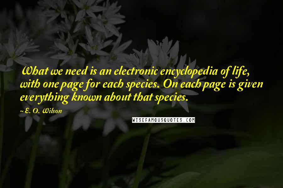 E. O. Wilson Quotes: What we need is an electronic encyclopedia of life, with one page for each species. On each page is given everything known about that species.