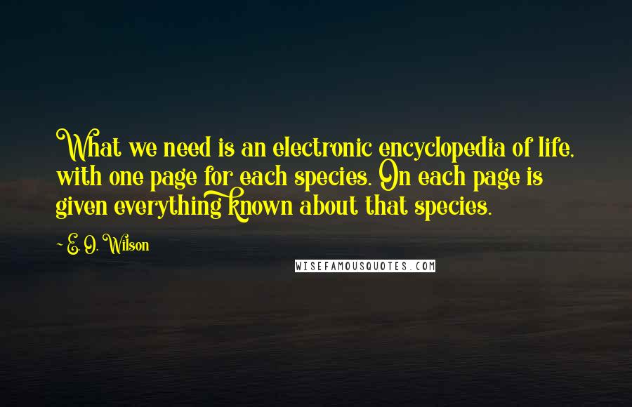 E. O. Wilson Quotes: What we need is an electronic encyclopedia of life, with one page for each species. On each page is given everything known about that species.