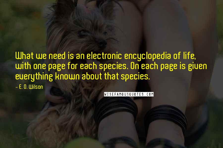 E. O. Wilson Quotes: What we need is an electronic encyclopedia of life, with one page for each species. On each page is given everything known about that species.