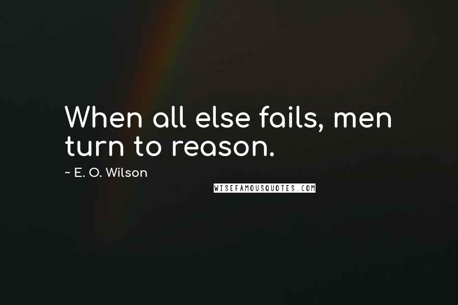 E. O. Wilson Quotes: When all else fails, men turn to reason.