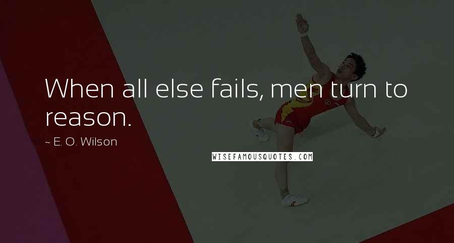 E. O. Wilson Quotes: When all else fails, men turn to reason.