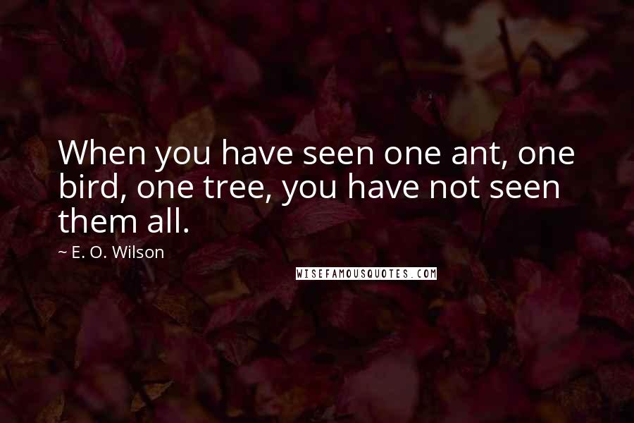 E. O. Wilson Quotes: When you have seen one ant, one bird, one tree, you have not seen them all.