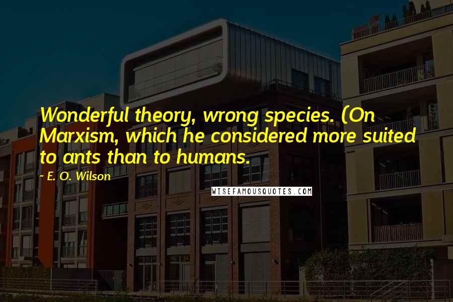 E. O. Wilson Quotes: Wonderful theory, wrong species. (On Marxism, which he considered more suited to ants than to humans.