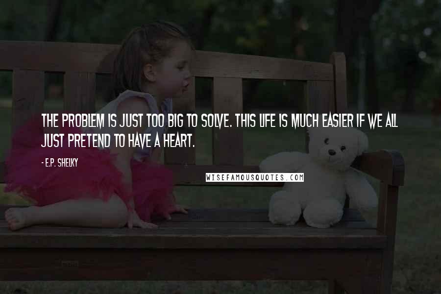 E.P. Shelky Quotes: The problem is just too big to solve. This life is much easier if we all just pretend to have a heart.