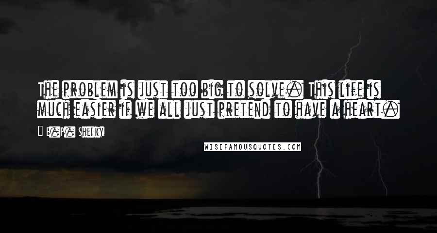 E.P. Shelky Quotes: The problem is just too big to solve. This life is much easier if we all just pretend to have a heart.