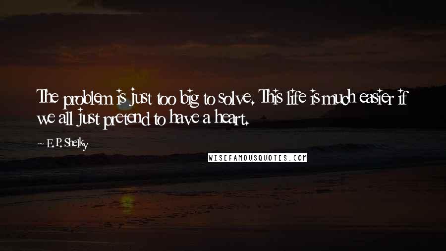 E.P. Shelky Quotes: The problem is just too big to solve. This life is much easier if we all just pretend to have a heart.