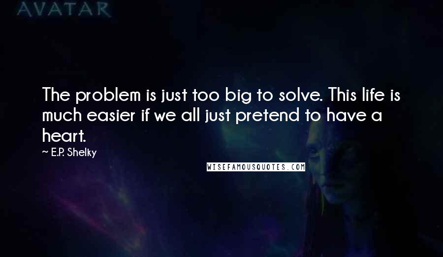 E.P. Shelky Quotes: The problem is just too big to solve. This life is much easier if we all just pretend to have a heart.