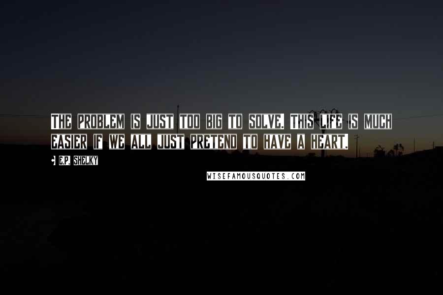 E.P. Shelky Quotes: The problem is just too big to solve. This life is much easier if we all just pretend to have a heart.