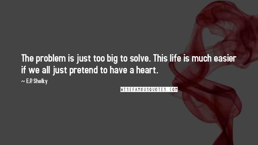 E.P. Shelky Quotes: The problem is just too big to solve. This life is much easier if we all just pretend to have a heart.