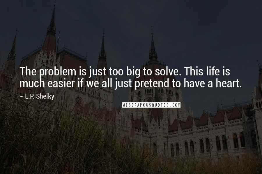 E.P. Shelky Quotes: The problem is just too big to solve. This life is much easier if we all just pretend to have a heart.