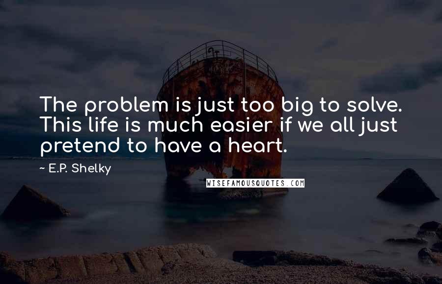 E.P. Shelky Quotes: The problem is just too big to solve. This life is much easier if we all just pretend to have a heart.