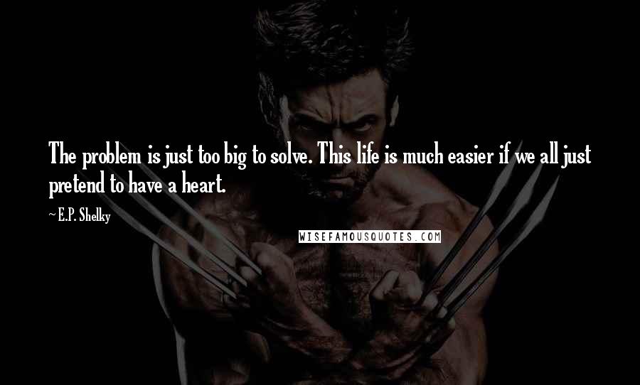 E.P. Shelky Quotes: The problem is just too big to solve. This life is much easier if we all just pretend to have a heart.