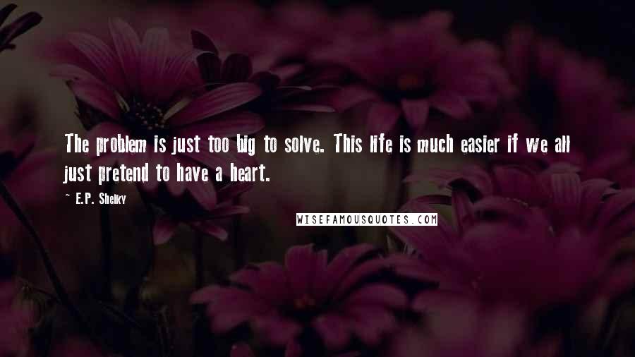 E.P. Shelky Quotes: The problem is just too big to solve. This life is much easier if we all just pretend to have a heart.