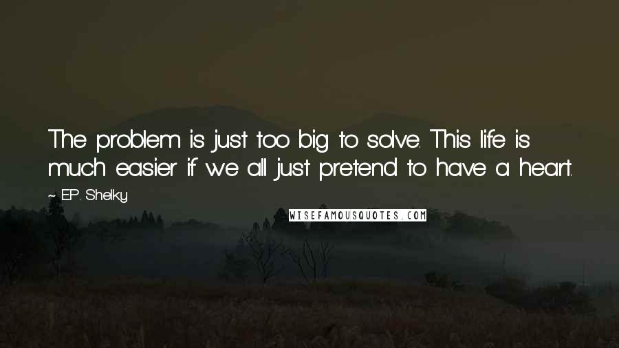 E.P. Shelky Quotes: The problem is just too big to solve. This life is much easier if we all just pretend to have a heart.