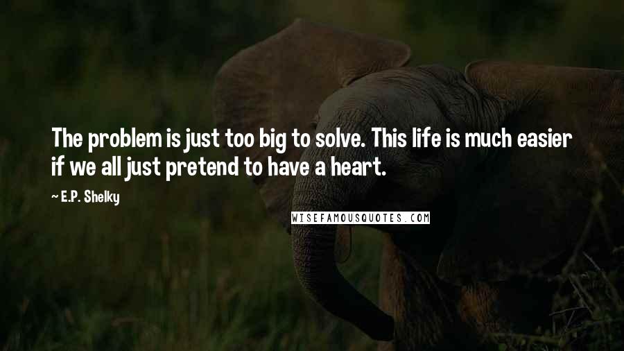 E.P. Shelky Quotes: The problem is just too big to solve. This life is much easier if we all just pretend to have a heart.