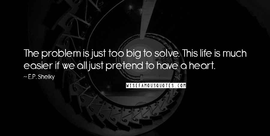 E.P. Shelky Quotes: The problem is just too big to solve. This life is much easier if we all just pretend to have a heart.