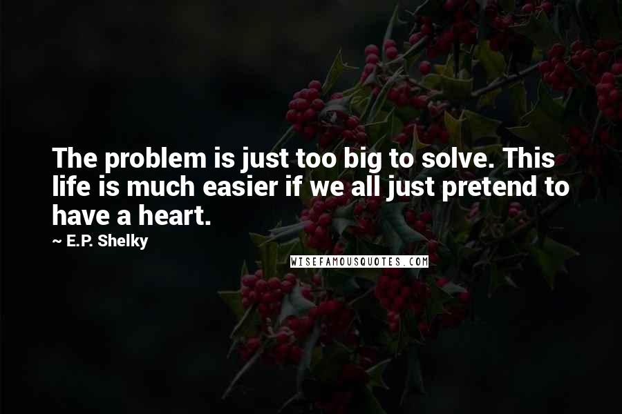 E.P. Shelky Quotes: The problem is just too big to solve. This life is much easier if we all just pretend to have a heart.