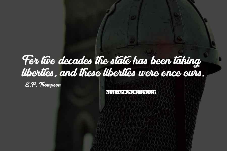 E.P. Thompson Quotes: For two decades the state has been taking liberties, and these liberties were once ours.