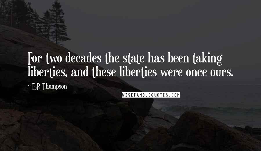 E.P. Thompson Quotes: For two decades the state has been taking liberties, and these liberties were once ours.