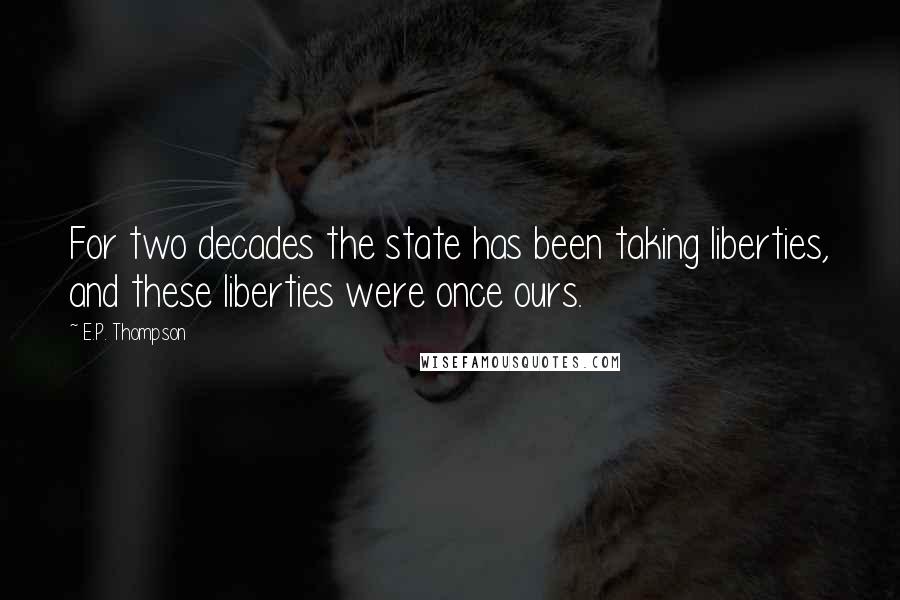 E.P. Thompson Quotes: For two decades the state has been taking liberties, and these liberties were once ours.
