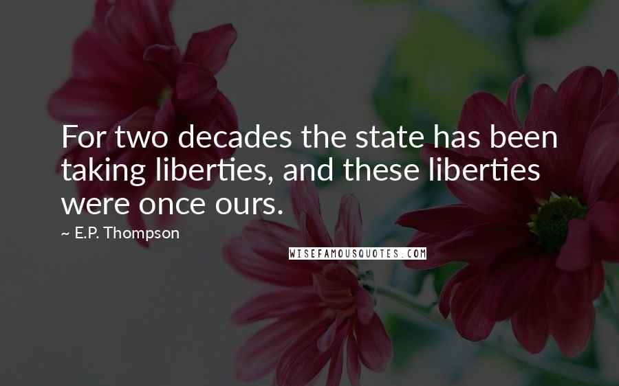 E.P. Thompson Quotes: For two decades the state has been taking liberties, and these liberties were once ours.