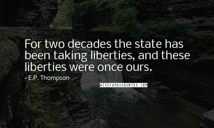 E.P. Thompson Quotes: For two decades the state has been taking liberties, and these liberties were once ours.