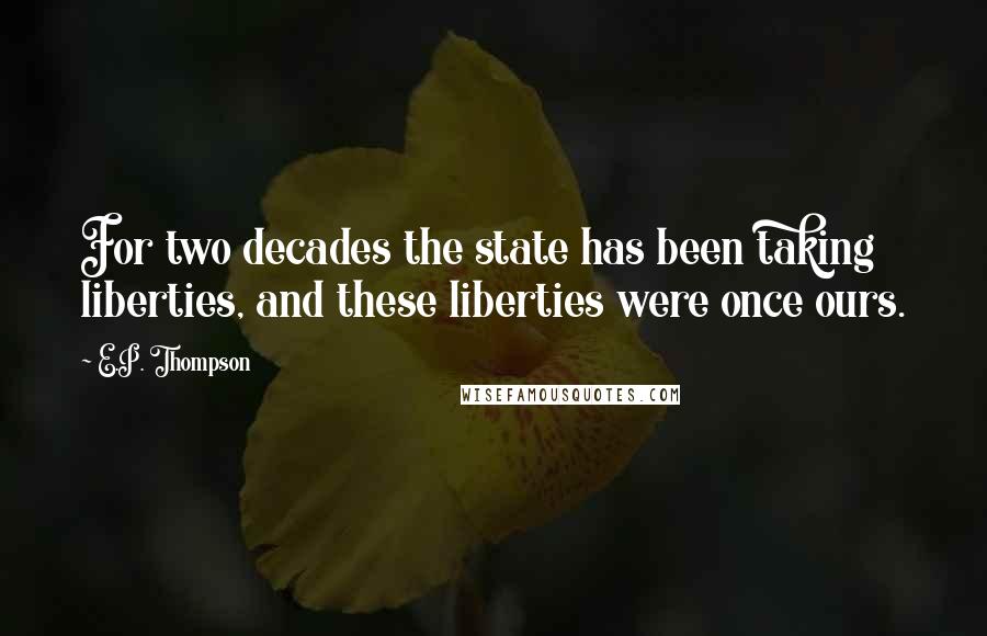 E.P. Thompson Quotes: For two decades the state has been taking liberties, and these liberties were once ours.