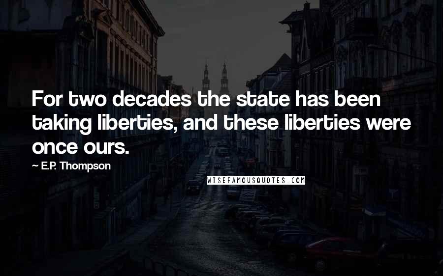 E.P. Thompson Quotes: For two decades the state has been taking liberties, and these liberties were once ours.